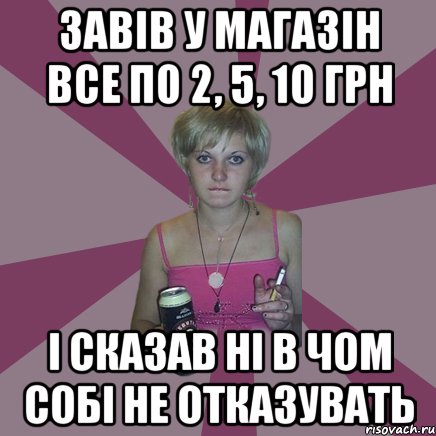 Завів у магазін все по 2, 5, 10 грн і сказав ні в чом собі не отказувать, Мем Чотка мала