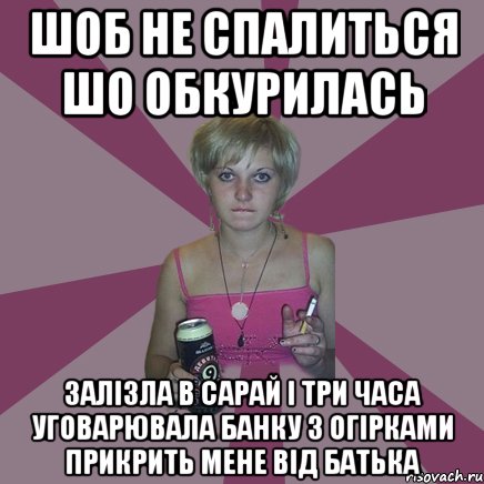 шоб не спалиться шо обкурилась залізла в сарай і три часа уговарювала банку з огірками прикрить мене від батька, Мем Чотка мала