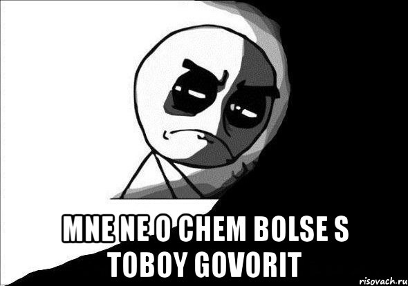  Mne ne o chem bolse s toboy govorit