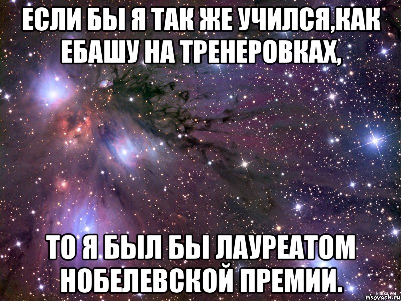 если бы я так же учился,как ебашу на тренеровках, то я был бы лауреатом нобелевской премии.