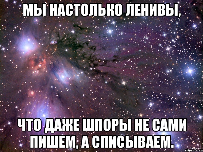 Мы настолько ленивы, что даже шпоры не сами пишем, а списываем., Мем Космос