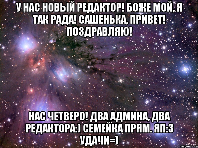 У нас новый редактор! Боже мой, я так рада! Сашенька, привет! Поздравляю! Нас четверо! Два админа, два редактора:) Семейка прям. ЯП:3 Удачи=), Мем Космос