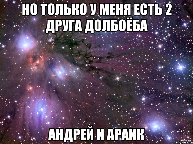 НО ТОЛЬКО У МЕНЯ ЕСТЬ 2 ДРУГА ДОЛБОЁБА АНДРЕЙ И АРАИК, Мем Космос