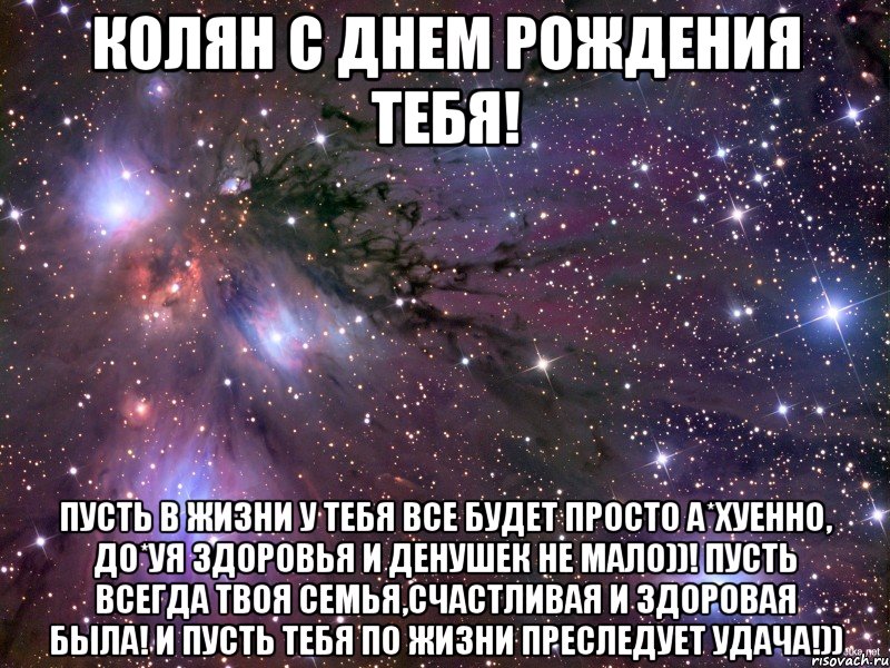 Колян с днем рождения тебя! Пусть в жизни у тебя все будет просто а*хуенно, до*уя здоровья и денушек не мало))! Пусть всегда твоя семья,счастливая и здоровая была! И пусть тебя по жизни преследует удача!)), Мем Космос