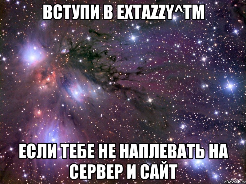 Вступи в Extazzy^tm если тебе не наплевать на сервер и сайт, Мем Космос