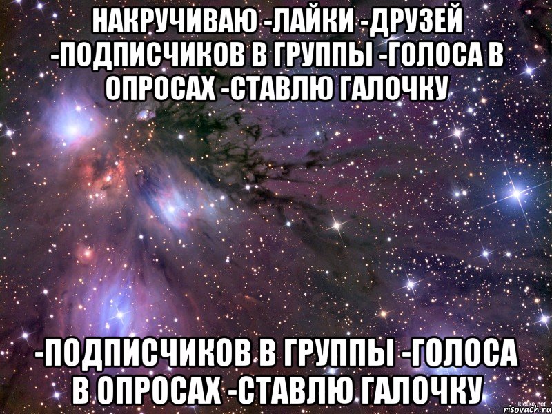 накручиваю -лайки -друзей -подписчиков в группы -голоса в опросах -ставлю галочку -подписчиков в группы -голоса в опросах -ставлю галочку, Мем Космос