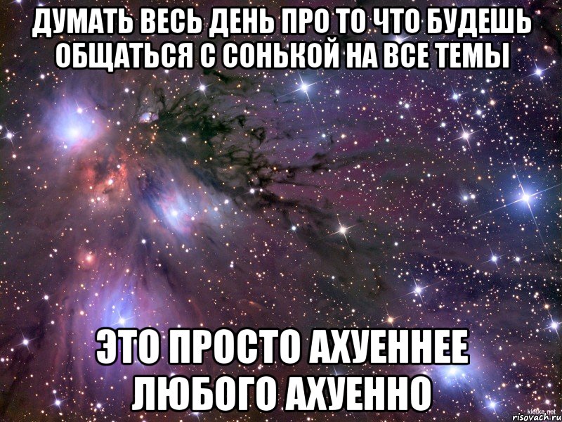 думать весь день про то что будешь общаться с сонькой на все темы это просто ахуеннее любого ахуенно, Мем Космос