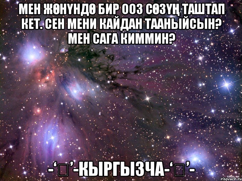 Мен жөнүндө бир ооз сөзүң таштап кет. Сен мени кайдан тааныйсын? Мен сага киммин? -‘๑’-Кыргызча-‘๑’-, Мем Космос