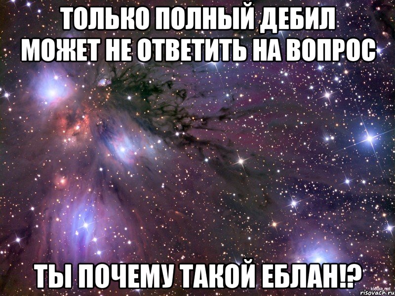 Только полный дебил может не ответить на вопрос Ты почему такой ЕБЛАН!?, Мем Космос