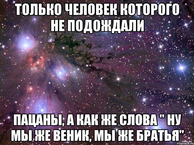 Только человек которого не подождали Пацаны, а как же слова " ну мы же веник, мы же братья", Мем Космос