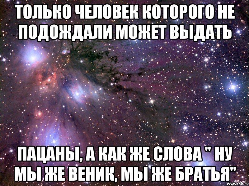 Только человек которого не подождали может выдать Пацаны, а как же слова " ну мы же веник, мы же братья", Мем Космос