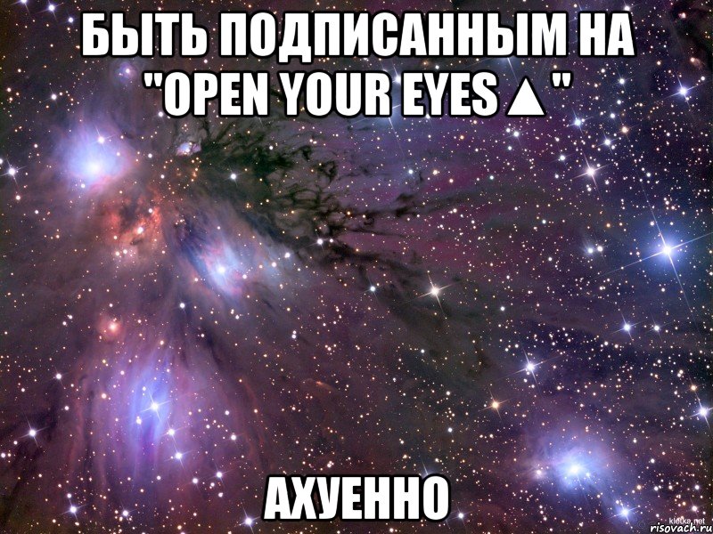 Быть подписанным на "open your eyes▲" Ахуенно, Мем Космос