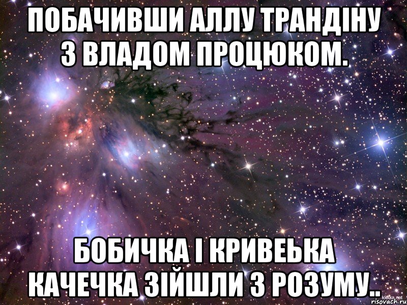 побачивши Аллу Трандіну з Владом Процюком. бобичка і кривеька качечка зійшли з розуму.., Мем Космос