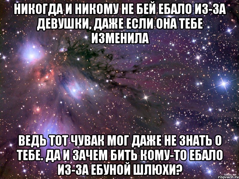 НИКОГДА И НИКОМУ НЕ БЕЙ ЕБАЛО ИЗ-ЗА ДЕВУШКИ, ДАЖЕ ЕСЛИ ОНА ТЕБЕ ИЗМЕНИЛА ВЕДЬ ТОТ ЧУВАК МОГ ДАЖЕ НЕ ЗНАТЬ О ТЕБЕ. ДА И ЗАЧЕМ БИТЬ КОМУ-ТО ЕБАЛО ИЗ-ЗА ЕБУНОЙ ШЛЮХИ?, Мем Космос