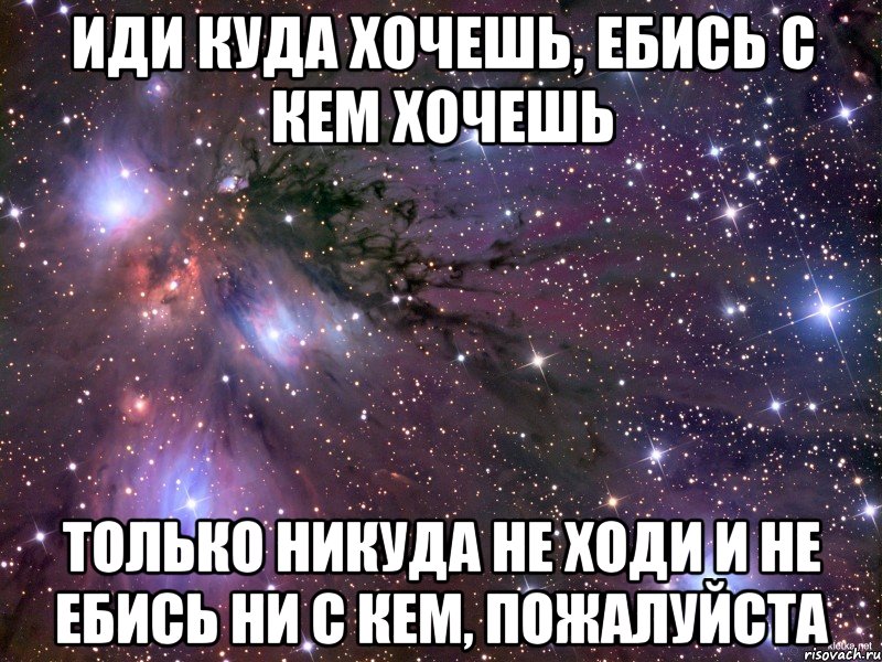 иди куда хочешь, ебись с кем хочешь только никуда не ходи и не ебись ни с кем, пожалуйста, Мем Космос