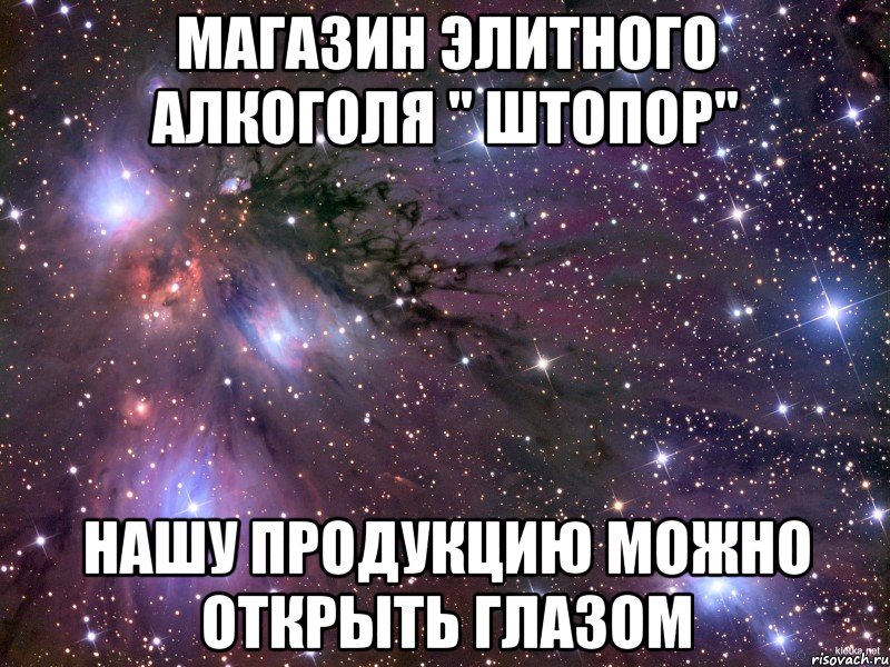 МАГАЗИН ЭЛИТНОГО АЛКОГОЛЯ " ШТОПОР" НАШУ ПРОДУКЦИЮ МОЖНО ОТКРЫТЬ ГЛАЗОМ, Мем Космос