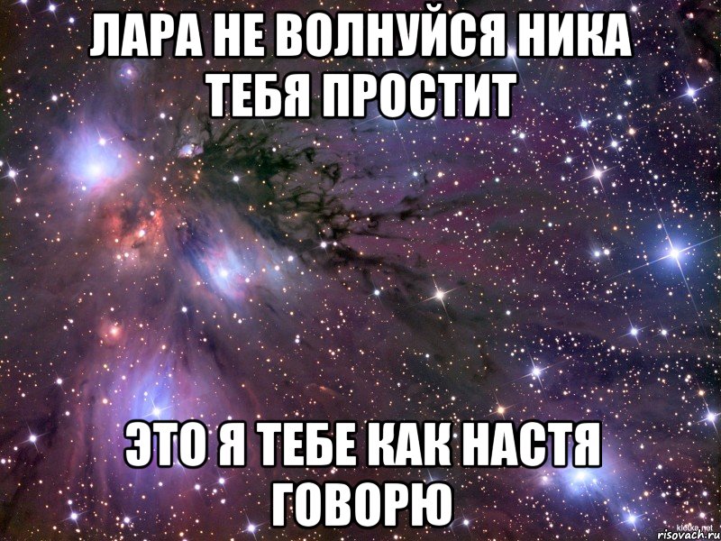 ЛАРА НЕ ВОЛНУЙСЯ НИКА ТЕБЯ ПРОСТИТ ЭТО Я ТЕБЕ КАК НАСТЯ ГОВОРЮ, Мем Космос
