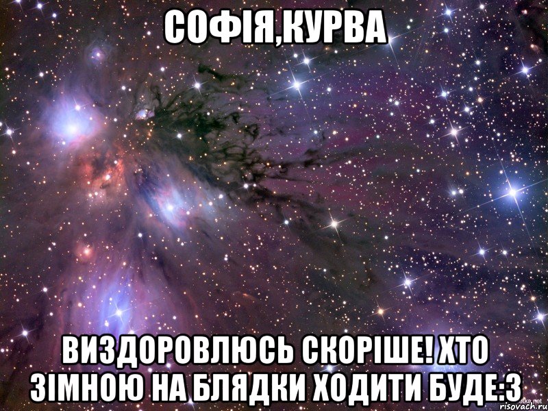 софія,курва виздоровлюсь скоріше! хто зімною на блядки ходити буде:3, Мем Космос