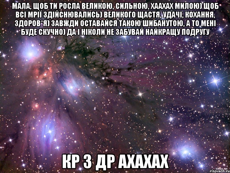 мала, щоб ти росла великою, сильною, хаахах милою) щоб всі мрії здійснювались) великого щастя, удачі, кохання, здоров*я) завжди оставайся такою шибанутою, а то мені буде скучно) да і ніколи не забувай найкращу подругу КР З ДР АХАХАХ, Мем Космос