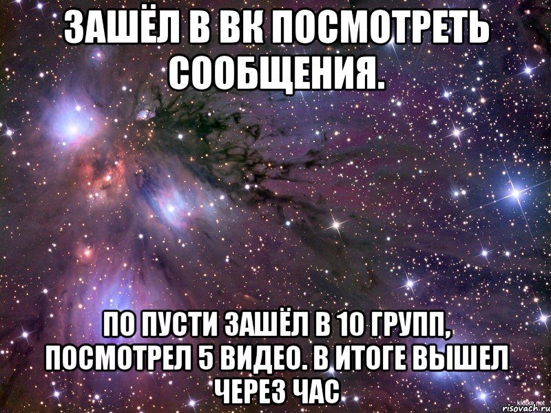 Зашёл в вк посмотреть сообщения. По пусти зашёл в 10 групп, посмотрел 5 видео. В итоге вышел через час, Мем Космос