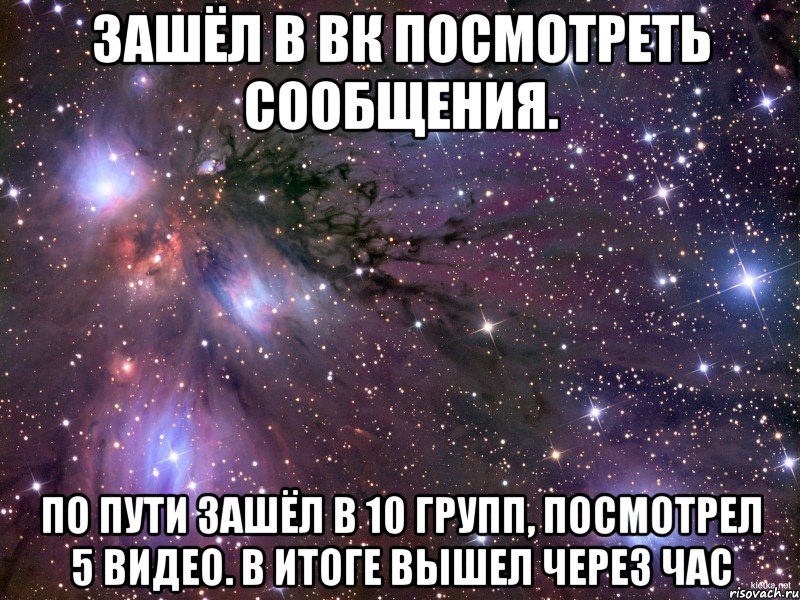 Зашёл в вк посмотреть сообщения. По пути зашёл в 10 групп, посмотрел 5 видео. В итоге вышел через час, Мем Космос