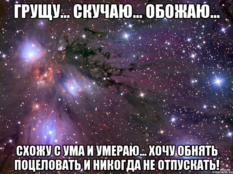 Грущу... Скучаю... Обожаю... Схожу с ума и умераю... Хочу обнять поцеловать и никогда не отпускать!, Мем Космос