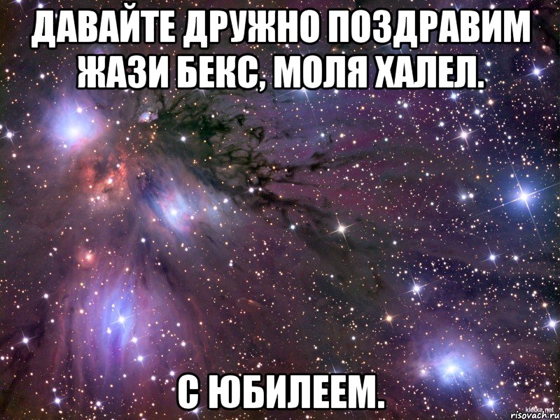 Давайте дружно поздравим Жази бекс, моля халел. С юбилеем., Мем Космос