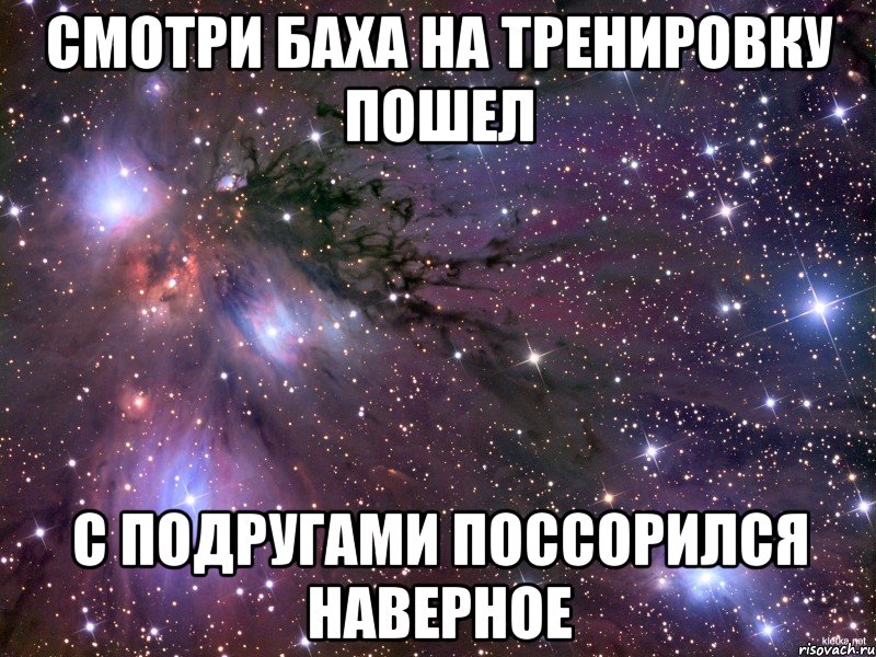 Смотри Баха на тренировку пошел с подругами поссорился наверное, Мем Космос