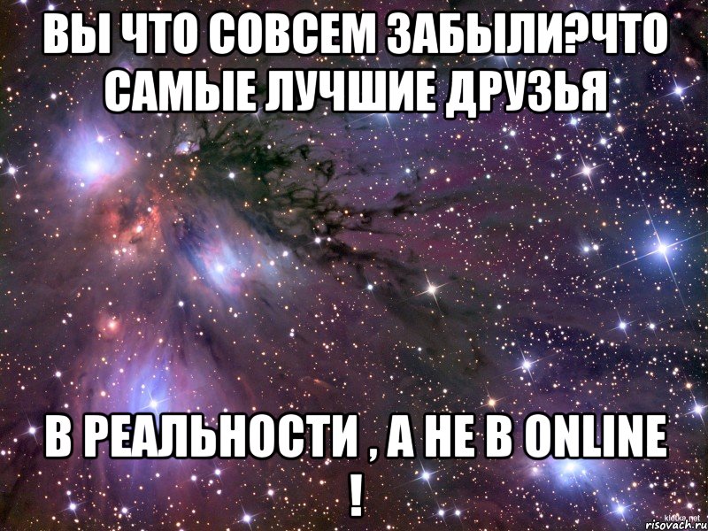 Вы что совсем забыли?Что самые лучшие друзья в реальности , а не в Online !, Мем Космос