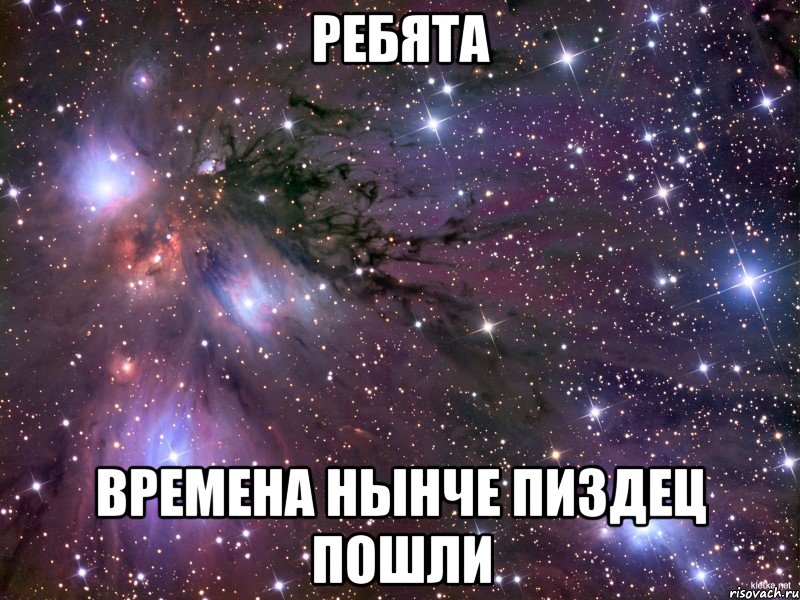 Ребята Времена нынче пиздец пошли, Мем Космос