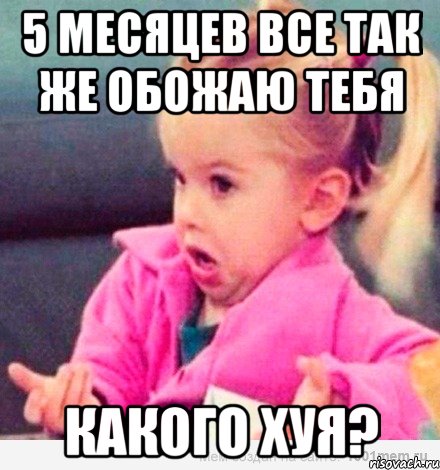 5 месяцев все так же обожаю тебя какого хуя?, Мем  Ты говоришь (девочка возмущается)