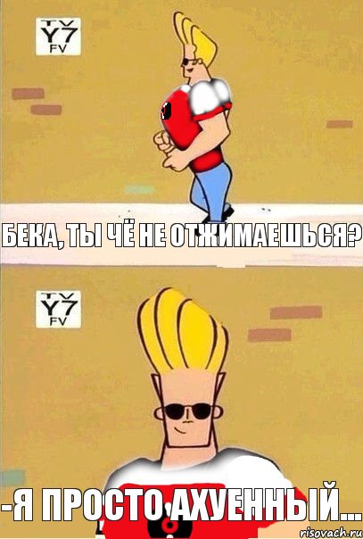 Бека, ты чё не отжимаешься? -я просто ахуенный...
