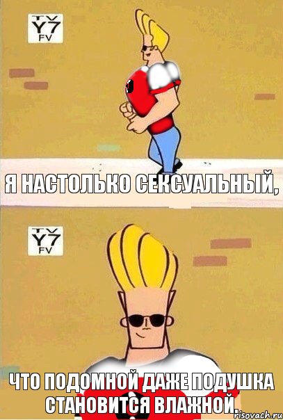 я настолько сексуальный, что подомной даже подушка становится влажной.