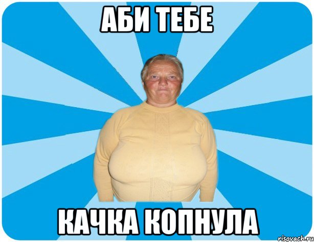 АБИ ТЕБЕ КАЧКА КОПНУЛА