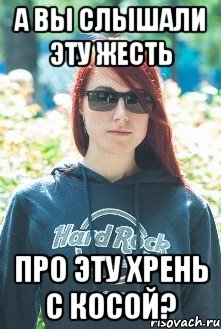 а вы слышали эту жесть про эту хрень с косой?