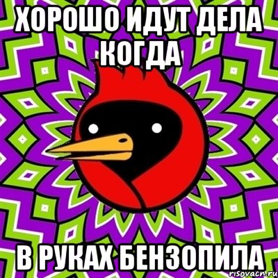 хорошо идут дела когда в руках бензопила, Мем Омская птица