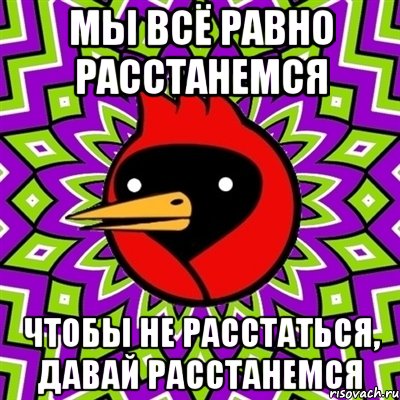 мы всё равно расстанемся чтобы не расстаться, давай расстанемся, Мем Омская птица