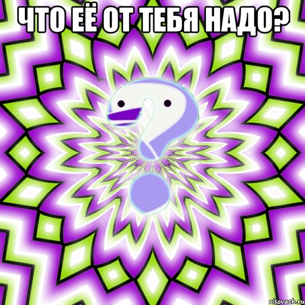 что её от тебя надо? 