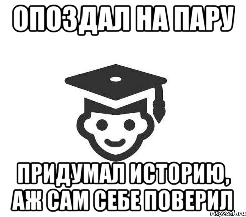Опоздал на пару Придумал историю, аж сам себе поверил