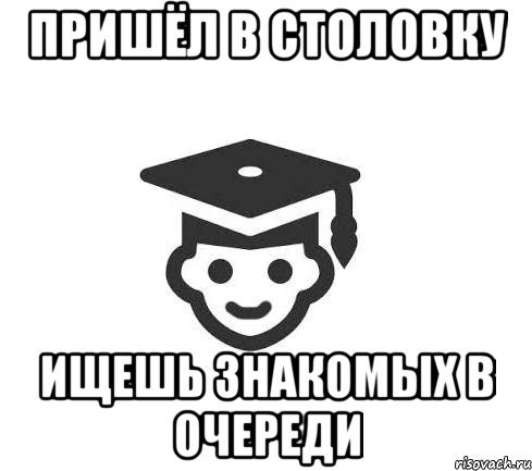 Пришёл в столовку ищешь знакомых в очереди
