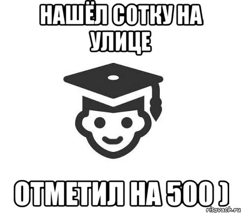 Нашёл сотку на улице Отметил на 500 )