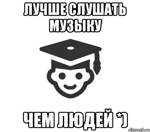 Лучше слушать музыку чем людей *)