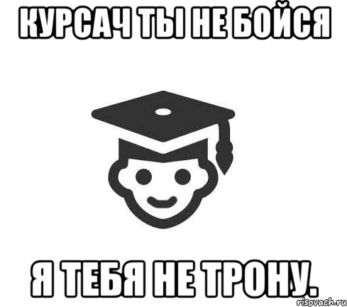 Курсач ты не бойся я тебя не трону.