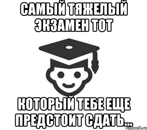 Самый тяжелый экзамен тот который тебе еще предстоит сдать...