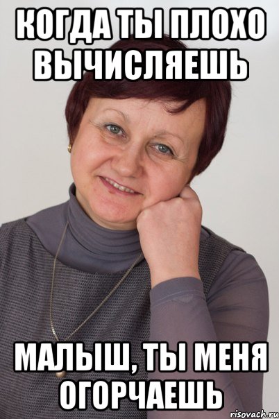 Когда ты плохо вычисляешь малыш, ты меня огорчаешь