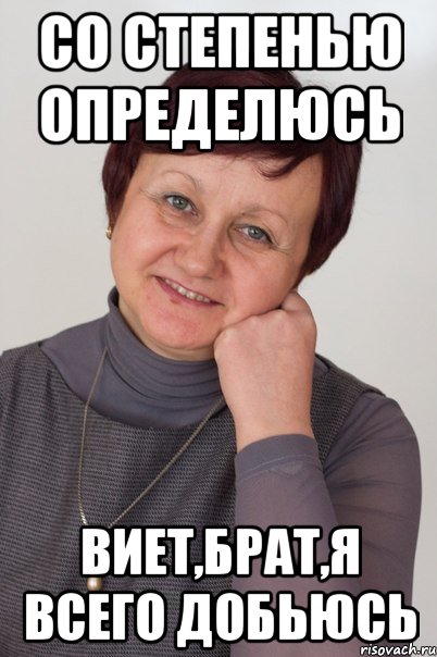 со степенью определюсь Виет,брат,я всего добьюсь