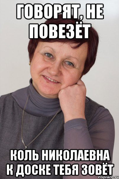 Говорят, не повезёт коль николаевна к доске тебя зовёт