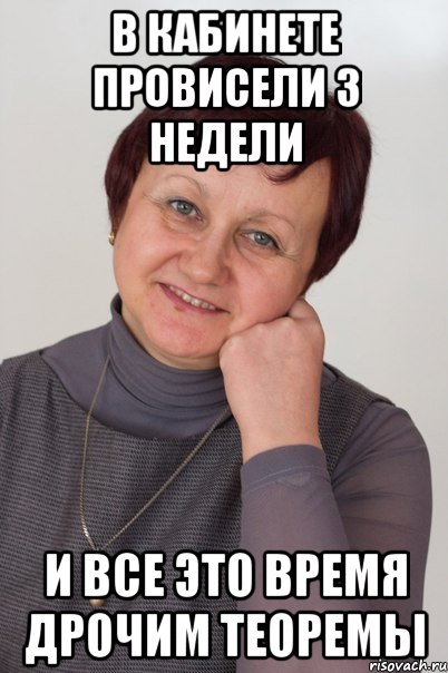 В кабинете провисели 3 недели и все это время дрочим теоремы