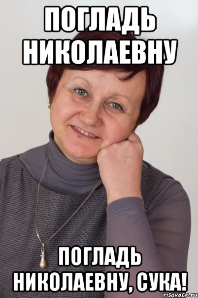 Погладь николаевну погладь николаевну, сука!