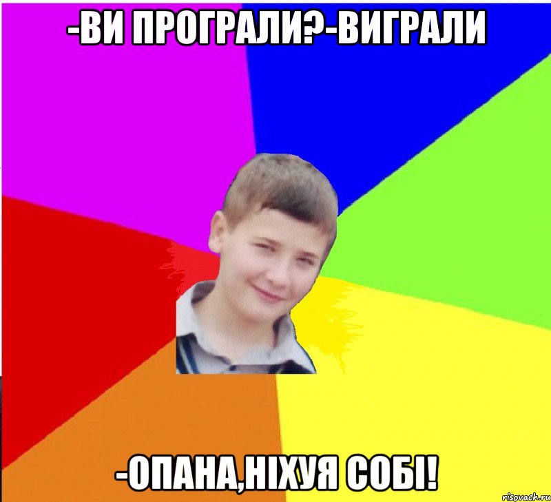 -ви програли?-виграли -опана,ніхуя собі!